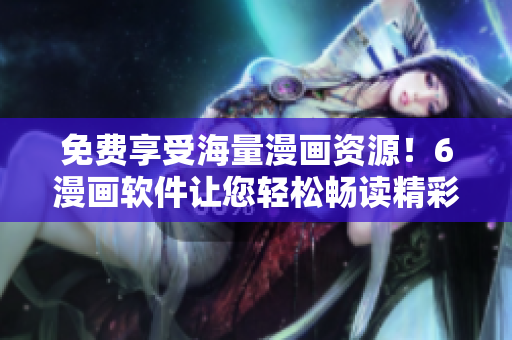 免費(fèi)享受海量漫畫資源！6漫畫軟件讓您輕松暢讀精彩漫畫