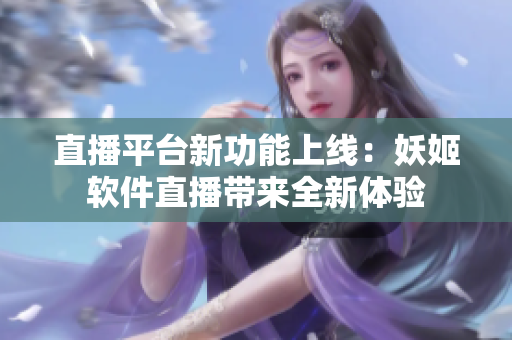 直播平臺(tái)新功能上線：妖姬軟件直播帶來(lái)全新體驗(yàn)