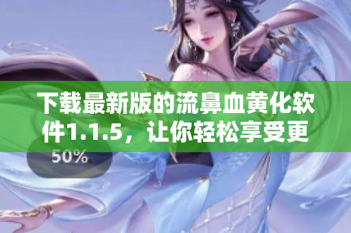 下載最新版的流鼻血黃化軟件1.1.5，讓你輕松享受更刺激、更有趣的ACFUN！