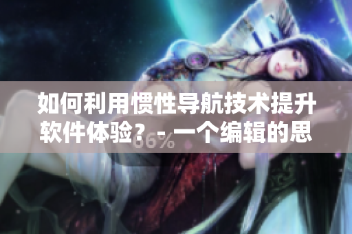 如何利用慣性導(dǎo)航技術(shù)提升軟件體驗(yàn)？- 一個(gè)編輯的思考