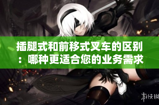 插腿式和前移式叉車的區(qū)別：哪種更適合您的業(yè)務(wù)需求？