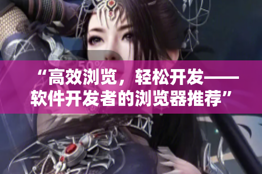 “高效瀏覽，輕松開發(fā)——軟件開發(fā)者的瀏覽器推薦”