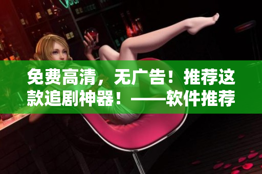 免費高清，無廣告！推薦這款追劇神器！——軟件推薦