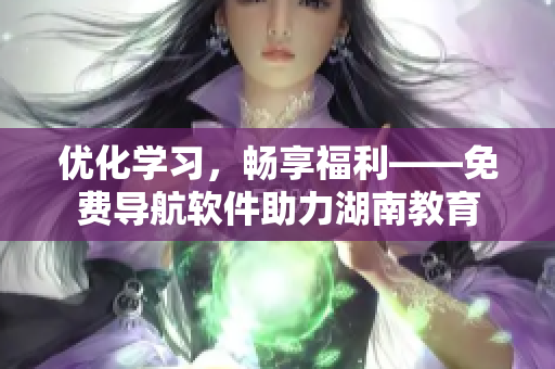 優(yōu)化學(xué)習(xí)，暢享福利——免費(fèi)導(dǎo)航軟件助力湖南教育