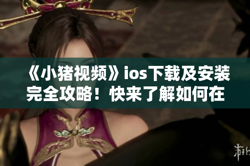 《小豬視頻》ios下載及安裝完全攻略！快來了解如何在手機上觀看高清視頻！