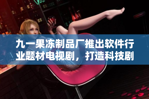 九一果凍制品廠推出軟件行業(yè)題材電視劇，打造科技劇情新風潮