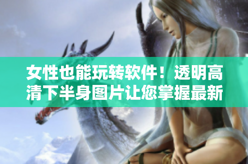 女性也能玩轉(zhuǎn)軟件！透明高清下半身圖片讓您掌握最新軟件技巧