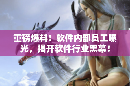 重磅爆料！軟件內(nèi)部員工曝光，揭開軟件行業(yè)黑幕！
