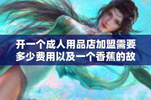 開(kāi)一個(gè)成人用品店加盟需要多少費(fèi)用以及一個(gè)香蕉的故事