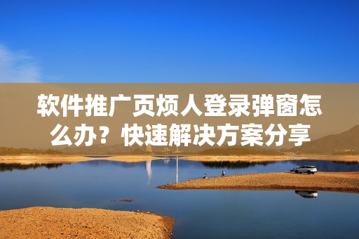 軟件推廣頁煩人登錄彈窗怎么辦？快速解決方案分享