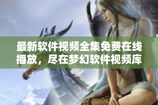 最新軟件視頻全集免費(fèi)在線播放，盡在夢幻軟件視頻庫 