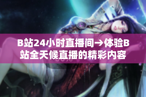 B站24小時(shí)直播間→體驗(yàn)B站全天候直播的精彩內(nèi)容