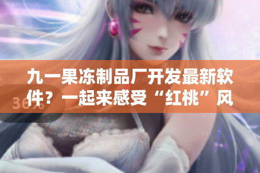 九一果凍制品廠開發(fā)最新軟件？一起來感受“紅桃”風(fēng)暴！