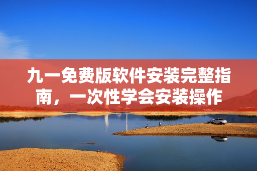 九一免費(fèi)版軟件安裝完整指南，一次性學(xué)會(huì)安裝操作