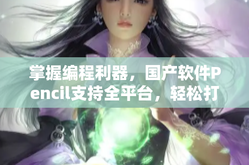 掌握編程利器，國產軟件Pencil支持全平臺，輕松打造高效編程體驗