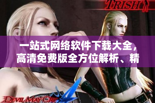 一站式網(wǎng)絡(luò)軟件下載大全，高清免費(fèi)版全方位解析、精選推薦，讓你愛上互聯(lián)網(wǎng)！