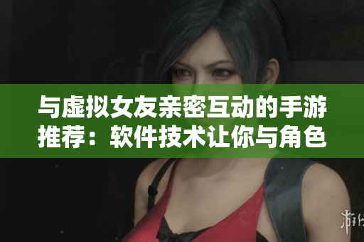 與虛擬女友親密互動的手游推薦：軟件技術(shù)讓你與角色建立深度聯(lián)系
