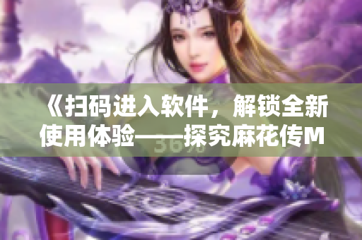 《掃碼進(jìn)入軟件，解鎖全新使用體驗(yàn)——探究麻花傳MD0078》