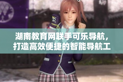 湖南教育網(wǎng)聯(lián)手可樂導(dǎo)航，打造高效便捷的智能導(dǎo)航工具
