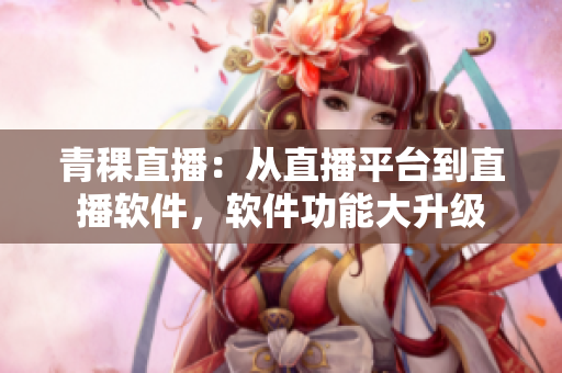 青稞直播：從直播平臺到直播軟件，軟件功能大升級