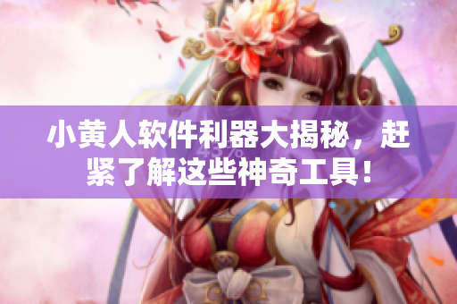 小黃人軟件利器大揭秘，趕緊了解這些神奇工具！