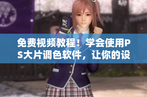 免費(fèi)視頻教程！學(xué)會使用PS大片調(diào)色軟件，讓你的設(shè)計更有生命力！