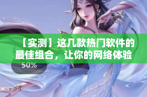 【實測】這幾款熱門軟件的最佳組合，讓你的網(wǎng)絡(luò)體驗飛起！附上詳細留言。