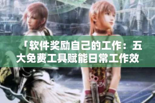 「軟件獎勵自己的工作：五大免費工具賦能日常工作效率提升！」