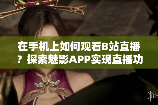 在手機(jī)上如何觀看B站直播？探索魅影APP實(shí)現(xiàn)直播功能