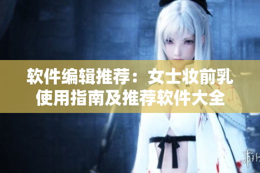 軟件編輯推薦：女士妝前乳使用指南及推薦軟件大全