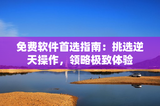 免費軟件首選指南：挑選逆天操作，領(lǐng)略極致體驗