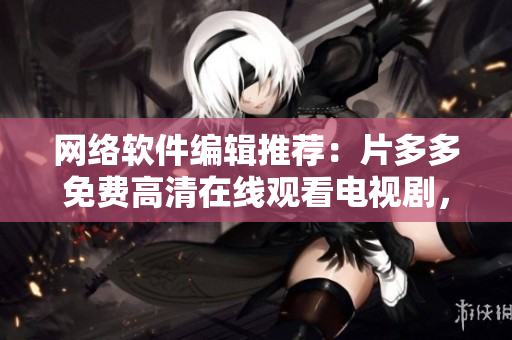 網(wǎng)絡(luò)軟件編輯推薦：片多多免費(fèi)高清在線觀看電視劇，打造你的私人影院！