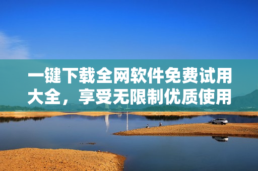 一鍵下載全網(wǎng)軟件免費(fèi)試用大全，享受無限制優(yōu)質(zhì)使用體驗(yàn)