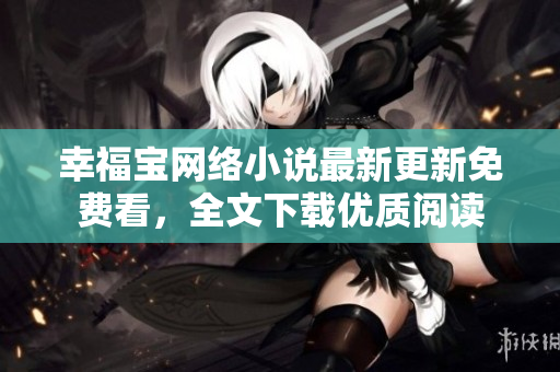幸福寶網(wǎng)絡(luò)小說最新更新免費(fèi)看，全文下載優(yōu)質(zhì)閱讀