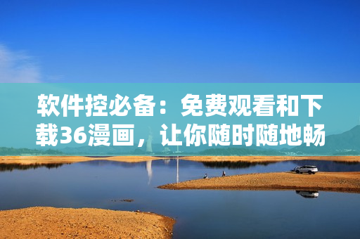 軟件控必備：免費(fèi)觀看和下載36漫畫(huà)，讓你隨時(shí)隨地暢享精彩漫畫(huà)！