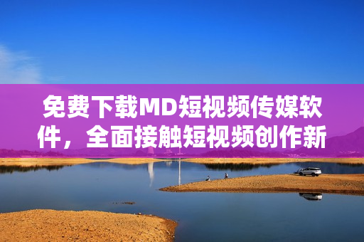 免費(fèi)下載MD短視頻傳媒軟件，全面接觸短視頻創(chuàng)作新趨勢(shì)！