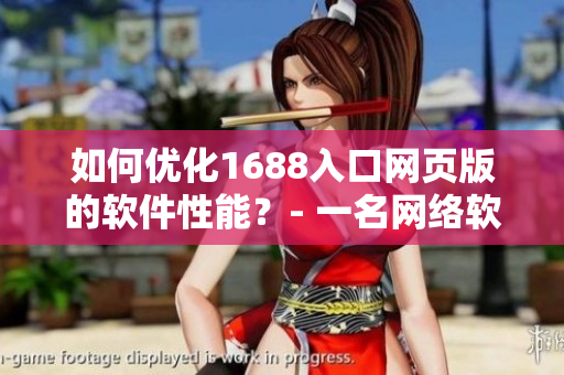如何優(yōu)化1688入口網(wǎng)頁版的軟件性能？- 一名網(wǎng)絡(luò)軟件編輯的實踐經(jīng)驗