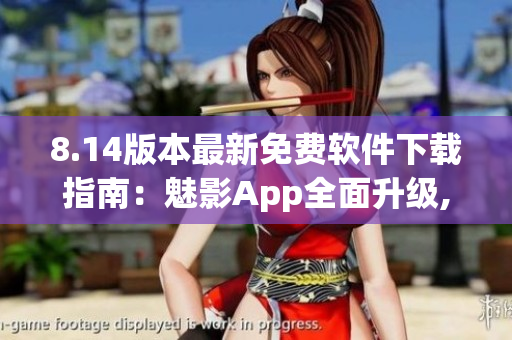 8.14版本最新免費(fèi)軟件下載指南：魅影App全面升級(jí), 功能大增