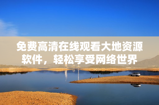 免費高清在線觀看大地資源軟件，輕松享受網(wǎng)絡(luò)世界