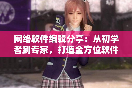 網(wǎng)絡(luò)軟件編輯分享：從初學(xué)者到專家，打造全方位軟件技能！