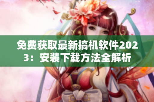 免費(fèi)獲取最新搞機(jī)軟件2023：安裝下載方法全解析