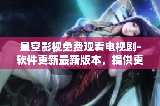 星空影視免費觀看電視劇-軟件更新最新版本，提供更優(yōu)質(zhì)的觀影體驗