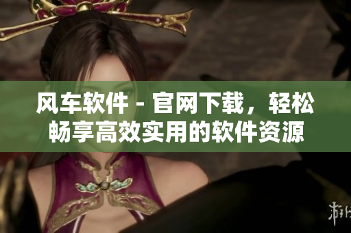 風(fēng)車軟件 - 官網(wǎng)下載，輕松暢享高效實(shí)用的軟件資源
