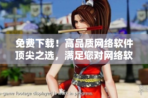 免費(fèi)下載！高品質(zhì)網(wǎng)絡(luò)軟件頂尖之選，滿足您對網(wǎng)絡(luò)軟件的所有需求