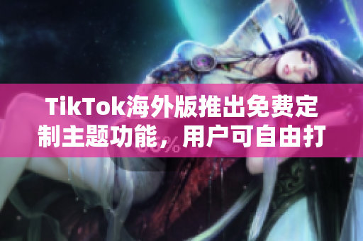 TikTok海外版推出免費定制主題功能，用戶可自由打造個性化界面