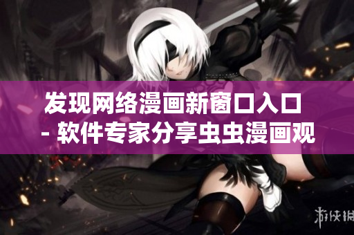 發(fā)現(xiàn)網(wǎng)絡(luò)漫畫新窗口入口 - 軟件專家分享蟲蟲漫畫觀看方法