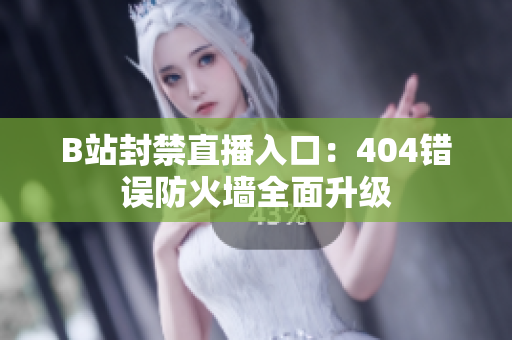 B站封禁直播入口：404錯誤防火墻全面升級