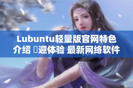 Lubuntu輕量版官網(wǎng)特色介紹 歡迎體驗(yàn) 最新網(wǎng)絡(luò)軟件