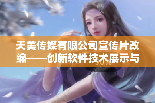 天美傳媒有限公司宣傳片改編——創(chuàng)新軟件技術展示與分享