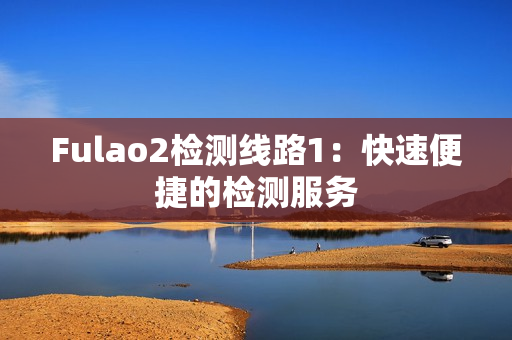 Fulao2檢測(cè)線路1：快速便捷的檢測(cè)服務(wù)